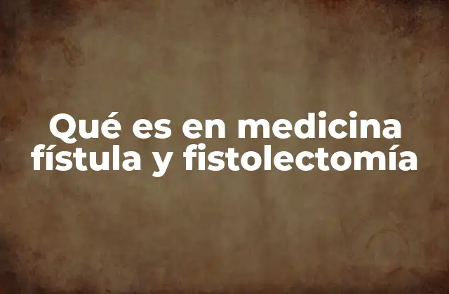 Qué es en Medicina Fístula y Fistolectomía
