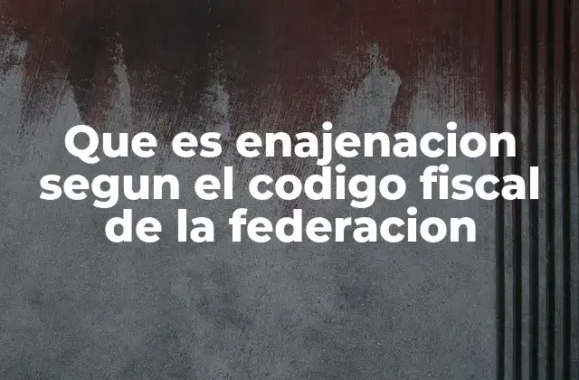 Que es Enajenacion Segun el Codigo Fiscal de la Federacion