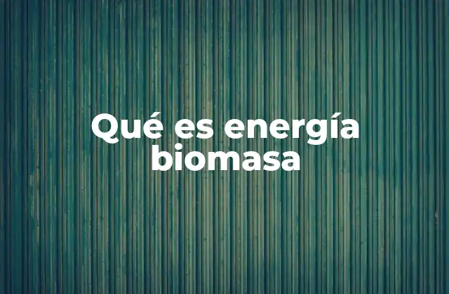 Qué es Energía Biomasa