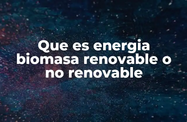 Que es Energia Biomasa Renovable o No Renovable