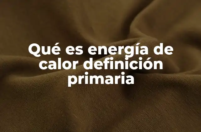 Qué es Energía de Calor Definición Primaria