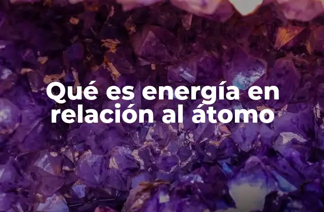 Qué es Energía en Relación Al Átomo