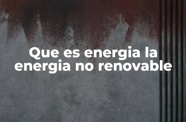 Que es Energia la Energia No Renovable