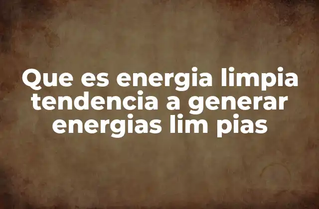 Que es Energia Limpia Tendencia a Generar Energias Lim Pias