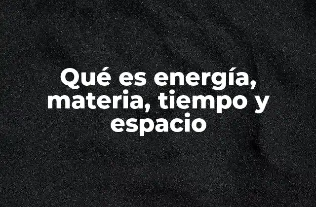 Qué es Energía, Materia, Tiempo y Espacio