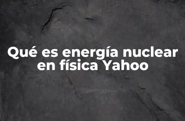 Qué es Energía Nuclear en Física Yahoo