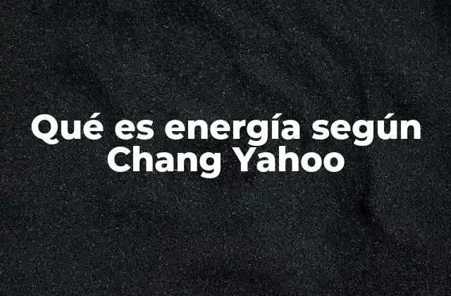 Qué es Energía según Chang Yahoo