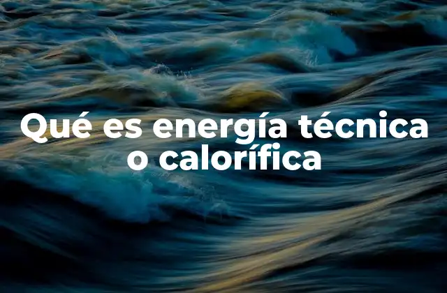 Qué es Energía Técnica o Calorífica