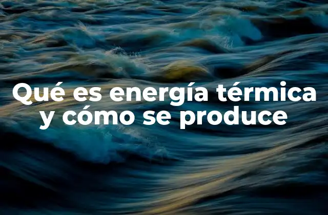 Qué es Energía Térmica y Cómo Se Produce