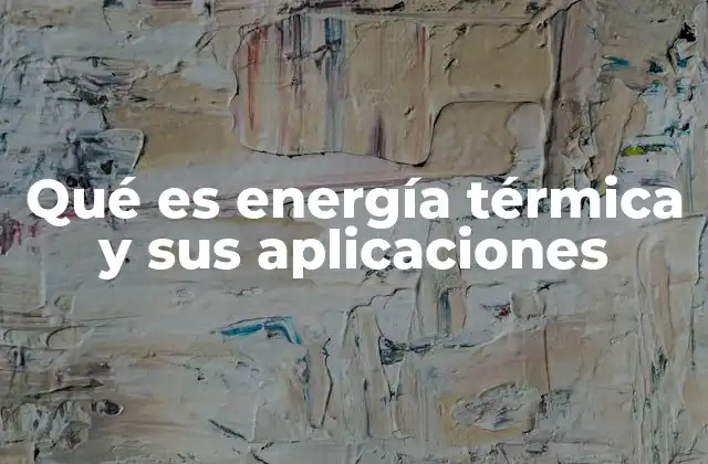 Qué es Energía Térmica y Sus Aplicaciones