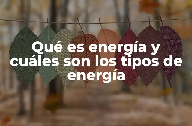 Qué es Energía y Cuáles Son los Tipos de Energía