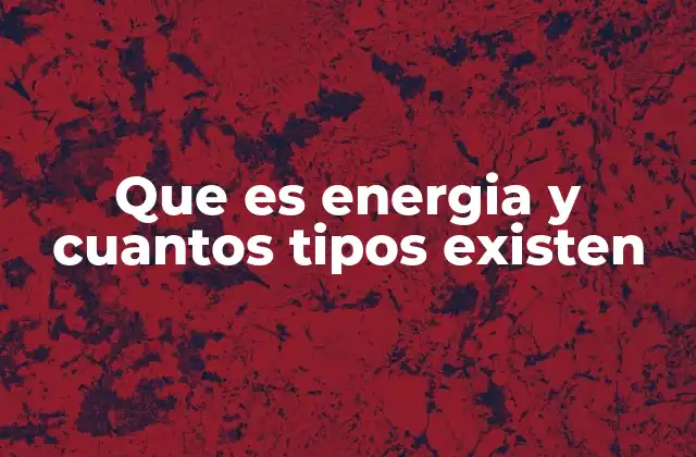 Que es Energia y Cuantos Tipos Existen