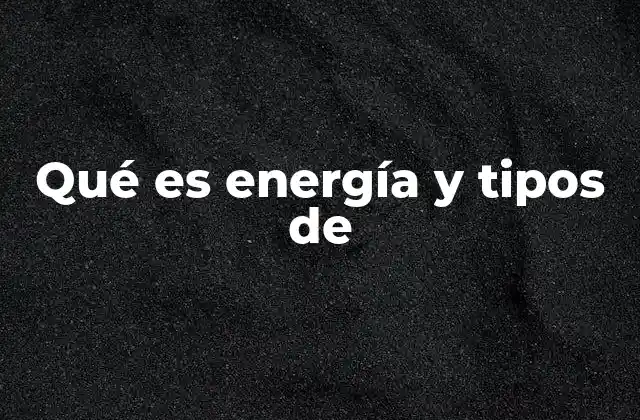Qué es Energía y Tipos de