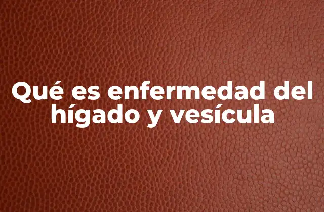 Qué es Enfermedad Del Hígado y Vesícula