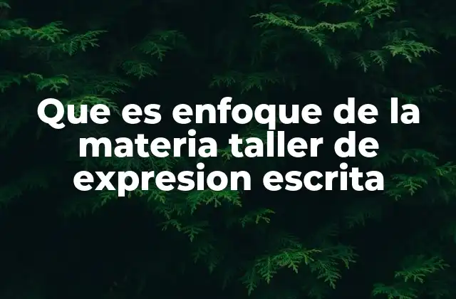 Que es Enfoque de la Materia Taller de Expresion Escrita 2 Cómo el enfoque de la materia del taller de expresión escrita impacta en el aprendizaje