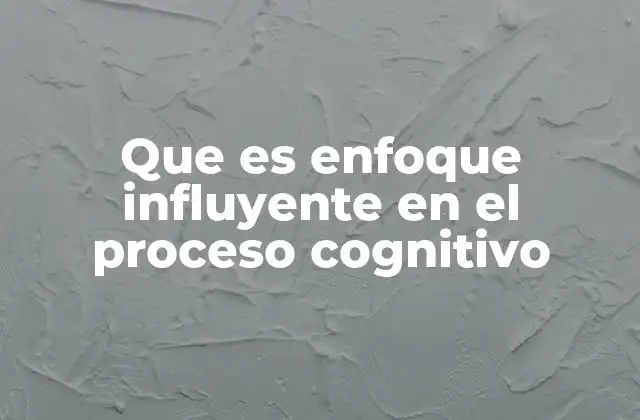 Que es Enfoque Influyente en el Proceso Cognitivo