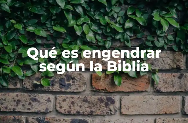 Qué es Engendrar según la Biblia