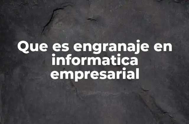 Que es Engranaje en Informatica Empresarial