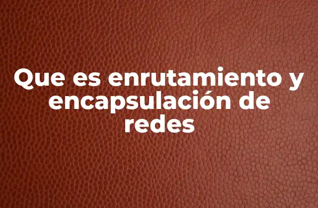 Que es Enrutamiento y Encapsulación de Redes