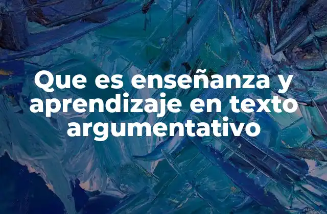 Que es Enseñanza y Aprendizaje en Texto Argumentativo