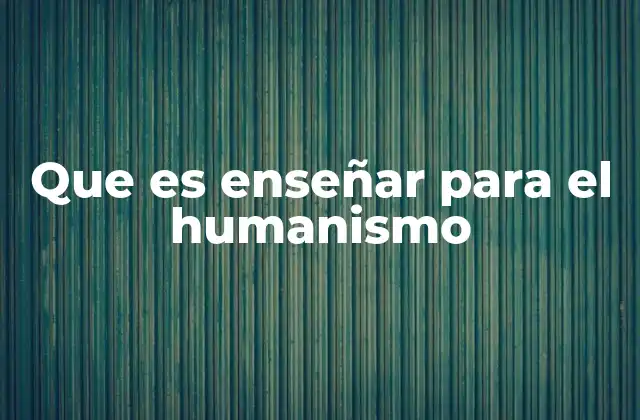Que es Enseñar para el Humanismo