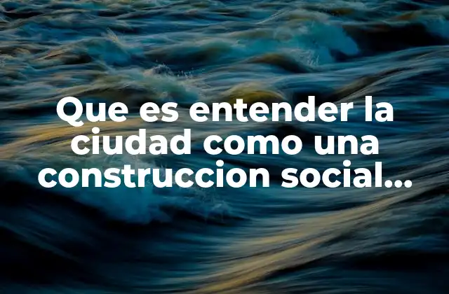 Que es Entender la Ciudad como una Construccion Social Yahoo