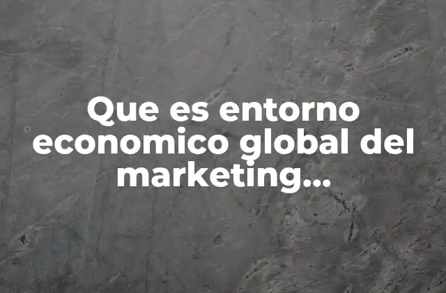 Que es Entorno Economico Global Del Marketing Internacional