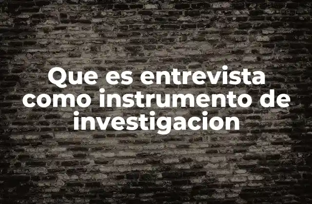 Que es Entrevista como Instrumento de Investigacion