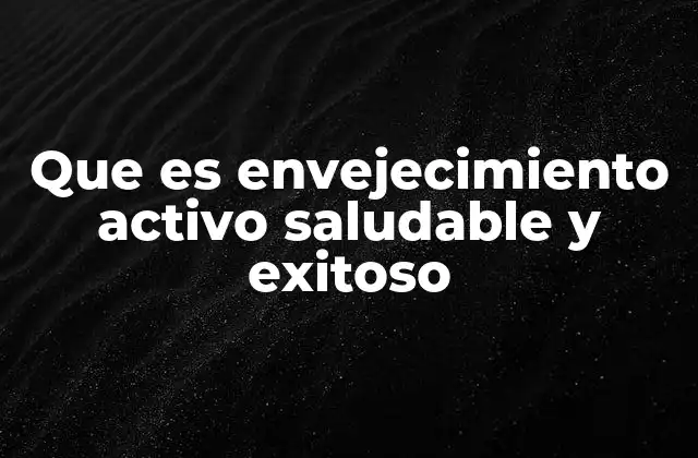 Que es Envejecimiento Activo Saludable y Exitoso