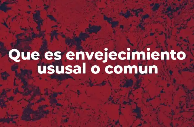 Que es Envejecimiento Ususal o Comun