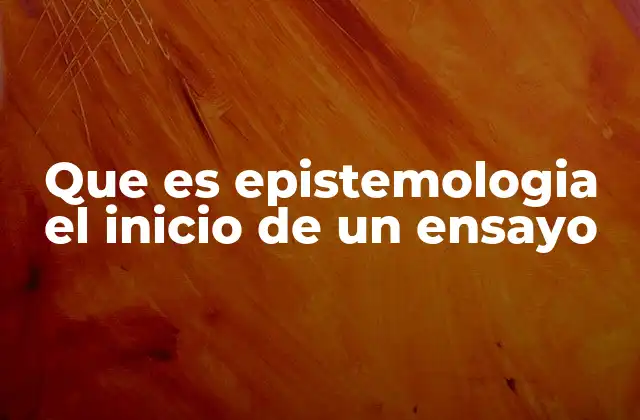 Que es Epistemologia el Inicio de un Ensayo