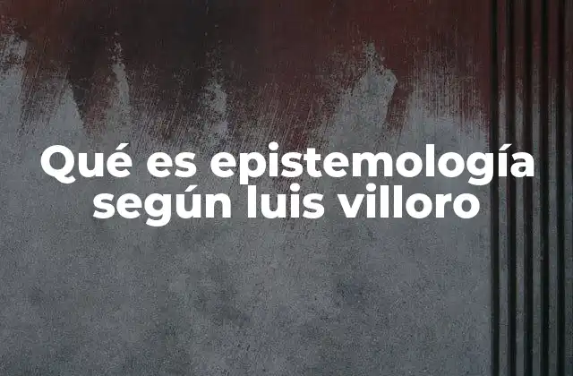 Qué es Epistemología según Luis Villoro
