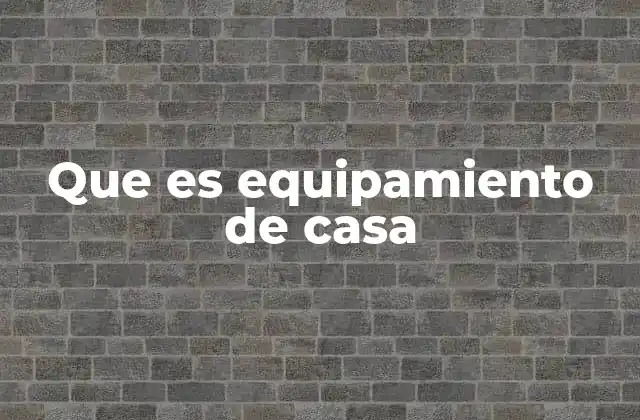 Que es Equipamiento de Casa 2 La importancia del equipamiento en el hogar