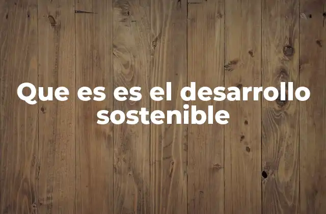 Que es es el Desarrollo Sostenible