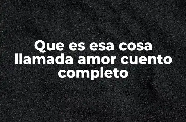 Que es Esa Cosa Llamada Amor Cuento Completo