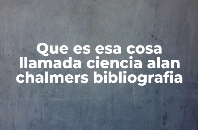 Que es Esa Cosa Llamada Ciencia Alan Chalmers Bibliografia