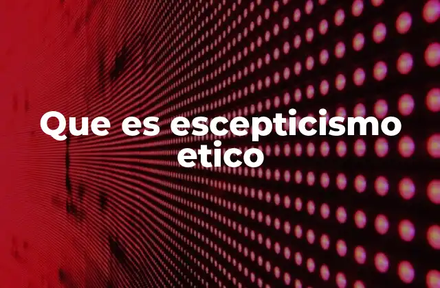 Que es Escepticismo Etico