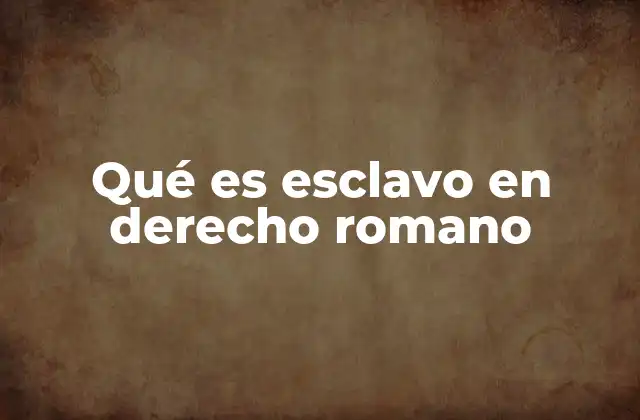Qué es Esclavo en Derecho Romano 2 El esclavo como pieza clave en la organización social romana