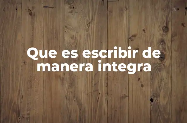 Que es Escribir de Manera Integra
