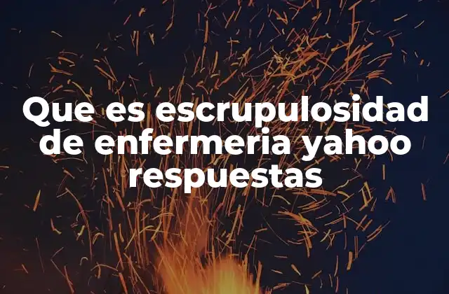 Que es Escrupulosidad de Enfermeria Yahoo Respuestas