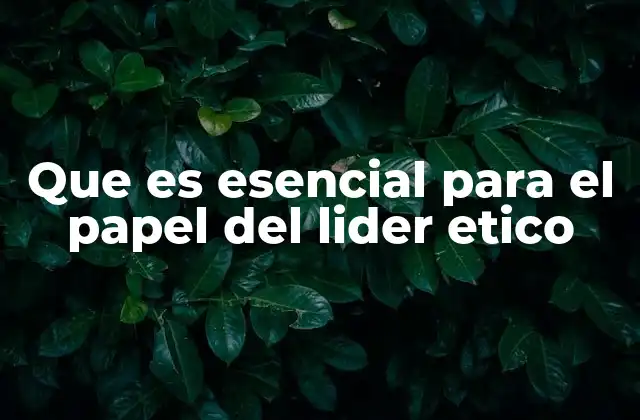 Que es Esencial para el Papel Del Lider Etico