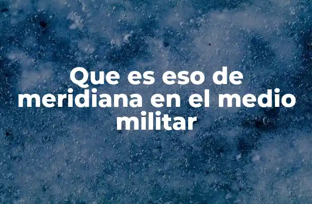 Que es Eso de Meridiana en el Medio Militar
