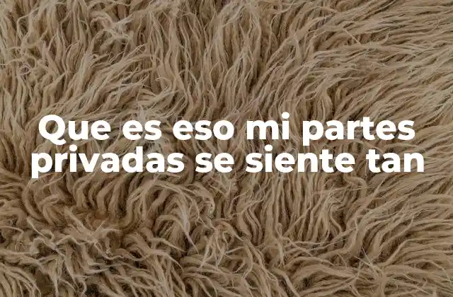 Que es Eso Mi Partes Privadas Se Siente Tan