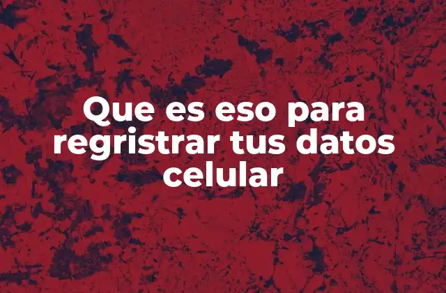 Que es Eso para Regristrar Tus Datos Celular