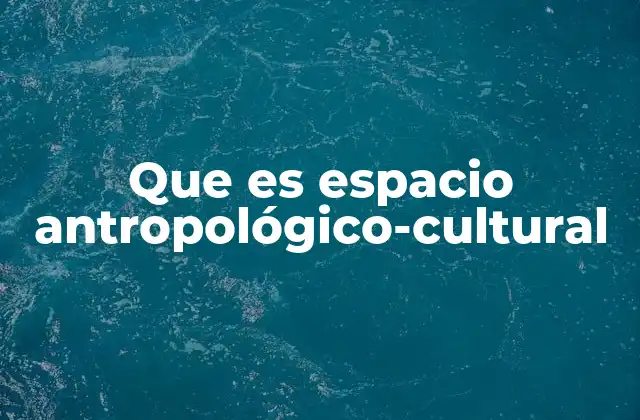 Que es Espacio Antropológico-cultural