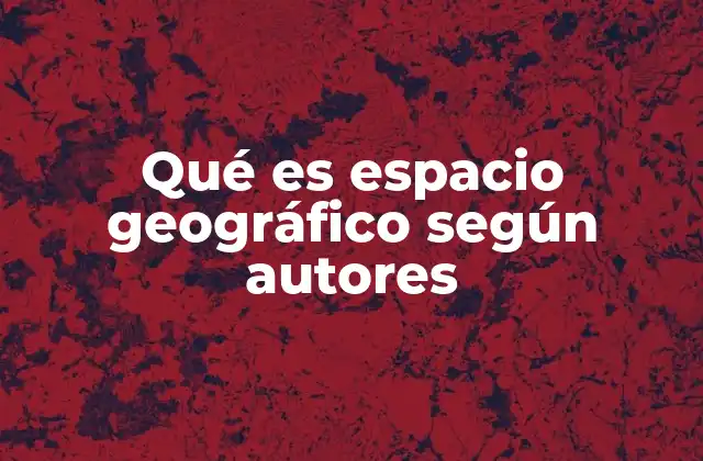 Qué es Espacio Geográfico según Autores