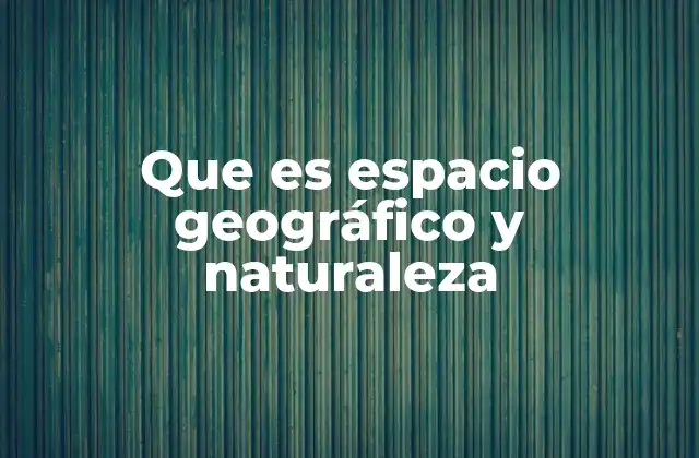 Que es Espacio Geográfico y Naturaleza