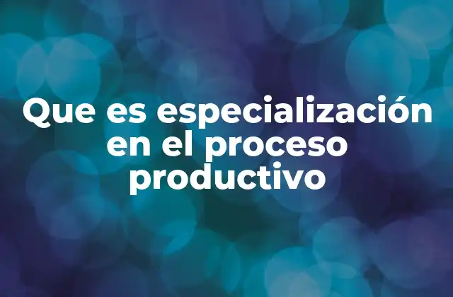 Que es Especialización en el Proceso Productivo