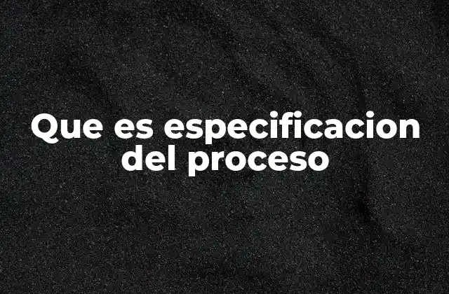 Que es Especificacion Del Proceso