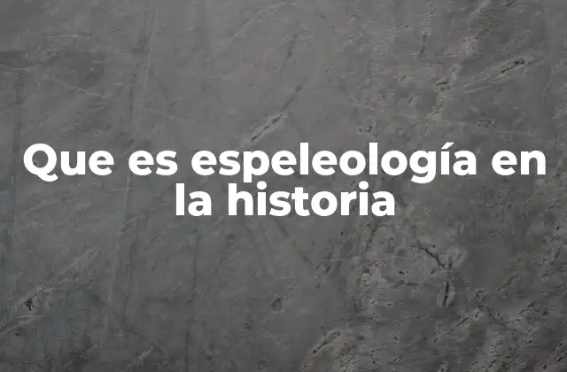 Que es Espeleología en la Historia